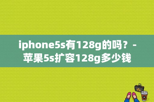 iphone5s有128g的吗？-苹果5s扩容128g多少钱